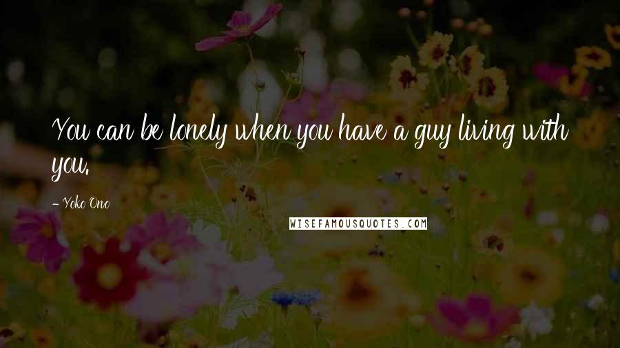 Yoko Ono Quotes: You can be lonely when you have a guy living with you.