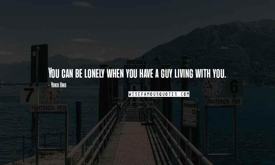 Yoko Ono Quotes: You can be lonely when you have a guy living with you.