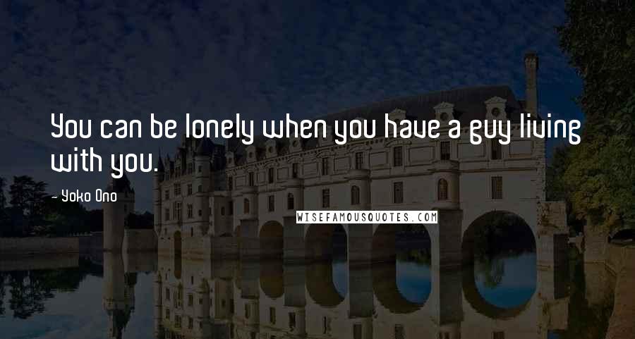 Yoko Ono Quotes: You can be lonely when you have a guy living with you.