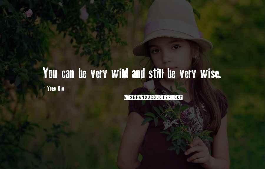 Yoko Ono Quotes: You can be very wild and still be very wise.