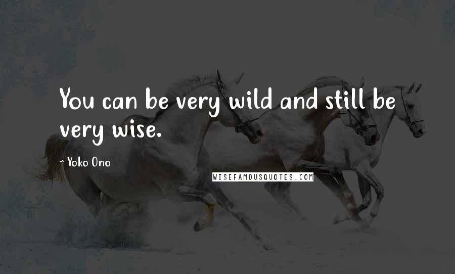 Yoko Ono Quotes: You can be very wild and still be very wise.