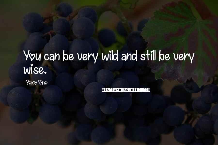 Yoko Ono Quotes: You can be very wild and still be very wise.