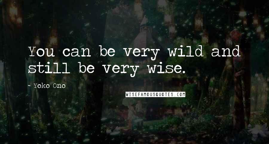 Yoko Ono Quotes: You can be very wild and still be very wise.