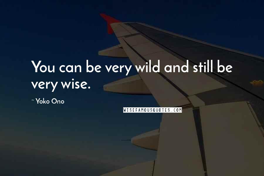 Yoko Ono Quotes: You can be very wild and still be very wise.