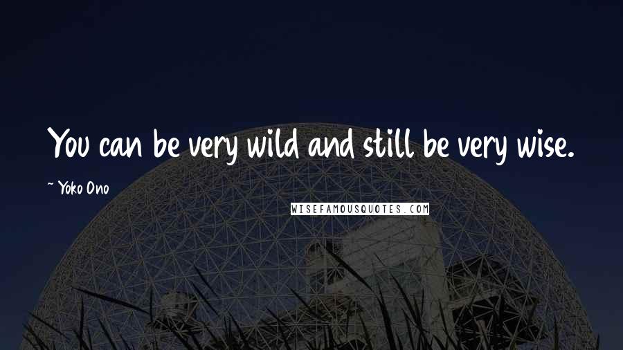 Yoko Ono Quotes: You can be very wild and still be very wise.