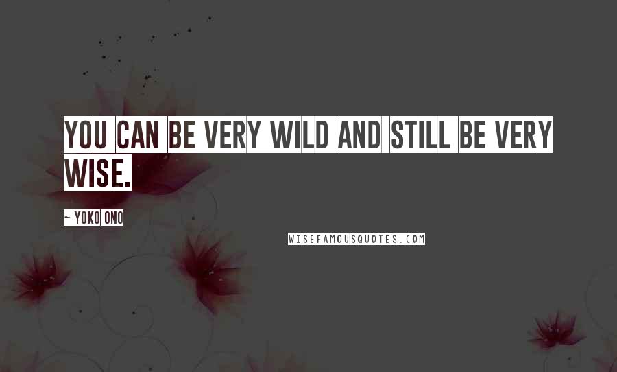 Yoko Ono Quotes: You can be very wild and still be very wise.