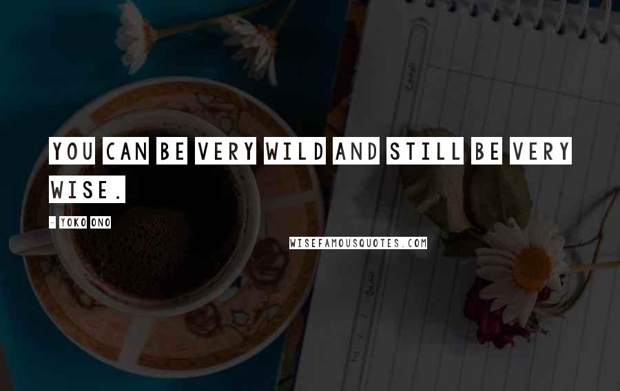 Yoko Ono Quotes: You can be very wild and still be very wise.