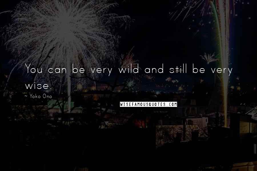 Yoko Ono Quotes: You can be very wild and still be very wise.