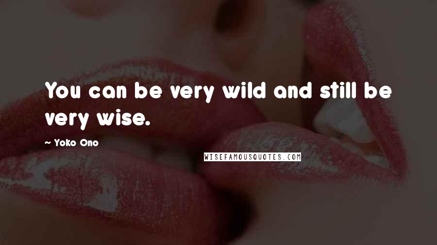 Yoko Ono Quotes: You can be very wild and still be very wise.