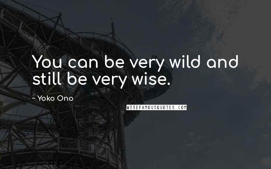 Yoko Ono Quotes: You can be very wild and still be very wise.