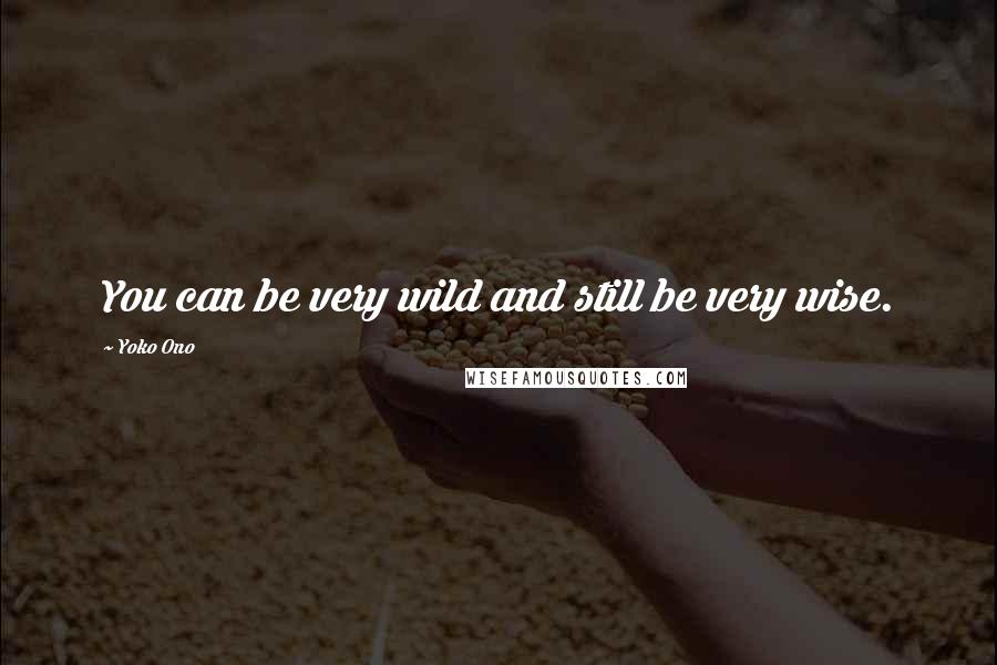 Yoko Ono Quotes: You can be very wild and still be very wise.
