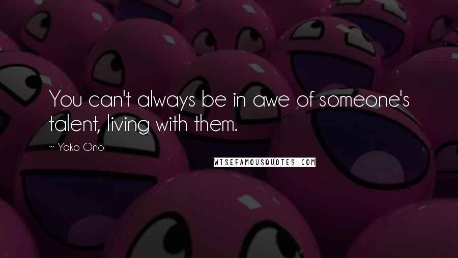 Yoko Ono Quotes: You can't always be in awe of someone's talent, living with them.