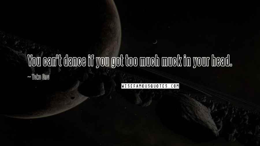 Yoko Ono Quotes: You can't dance if you got too much muck in your head.