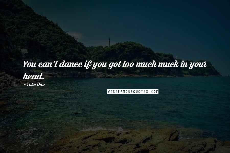 Yoko Ono Quotes: You can't dance if you got too much muck in your head.