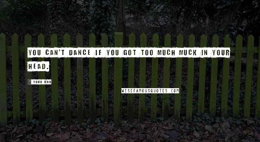 Yoko Ono Quotes: You can't dance if you got too much muck in your head.