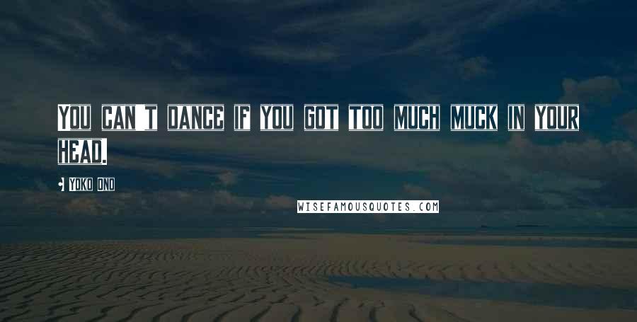 Yoko Ono Quotes: You can't dance if you got too much muck in your head.