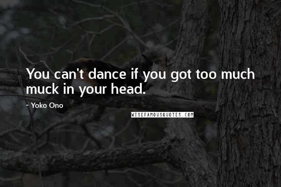 Yoko Ono Quotes: You can't dance if you got too much muck in your head.