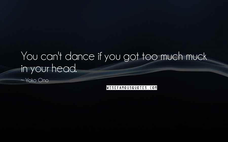 Yoko Ono Quotes: You can't dance if you got too much muck in your head.