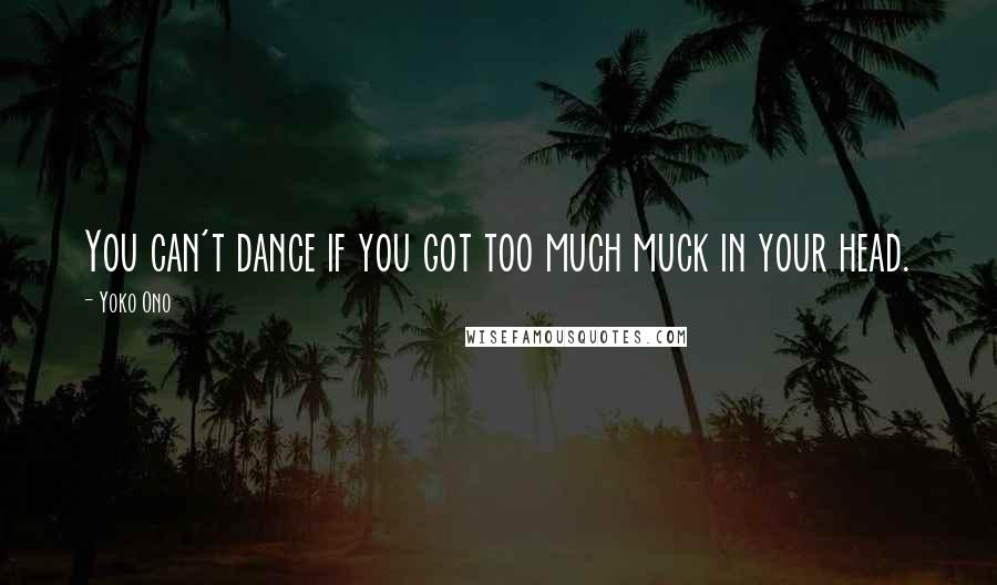 Yoko Ono Quotes: You can't dance if you got too much muck in your head.