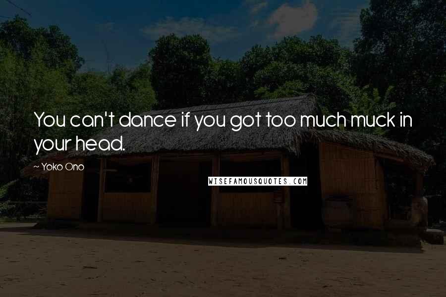Yoko Ono Quotes: You can't dance if you got too much muck in your head.