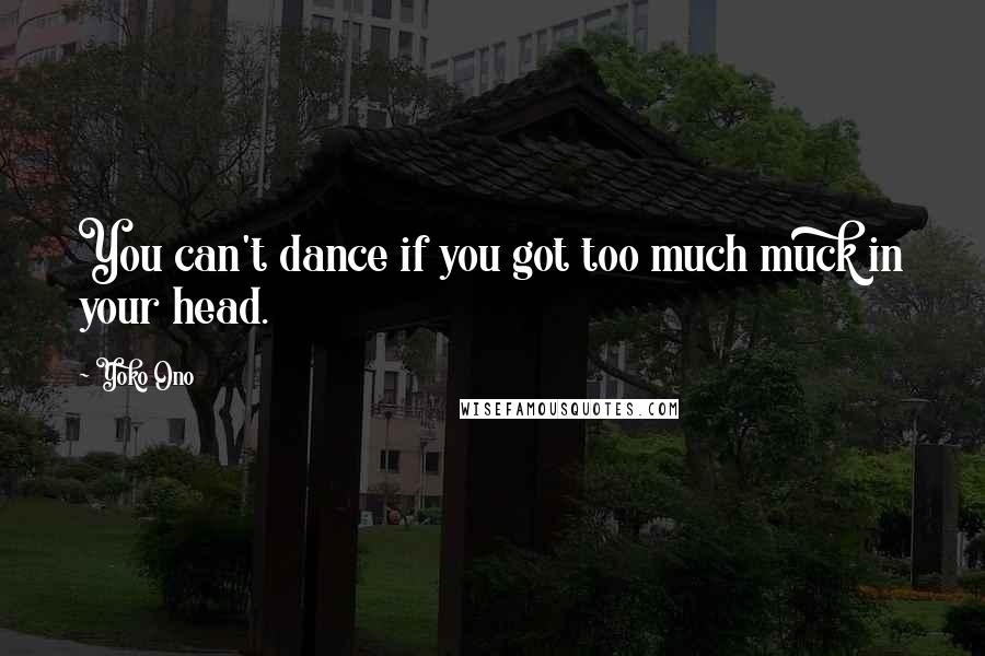 Yoko Ono Quotes: You can't dance if you got too much muck in your head.