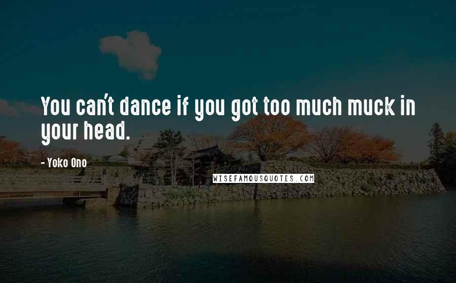 Yoko Ono Quotes: You can't dance if you got too much muck in your head.