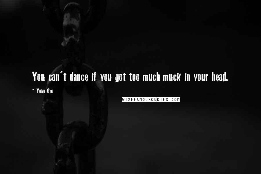 Yoko Ono Quotes: You can't dance if you got too much muck in your head.