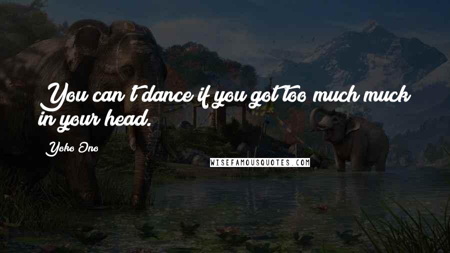Yoko Ono Quotes: You can't dance if you got too much muck in your head.