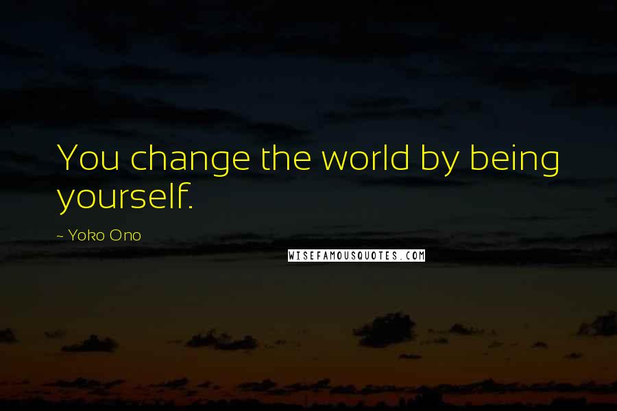 Yoko Ono Quotes: You change the world by being yourself.
