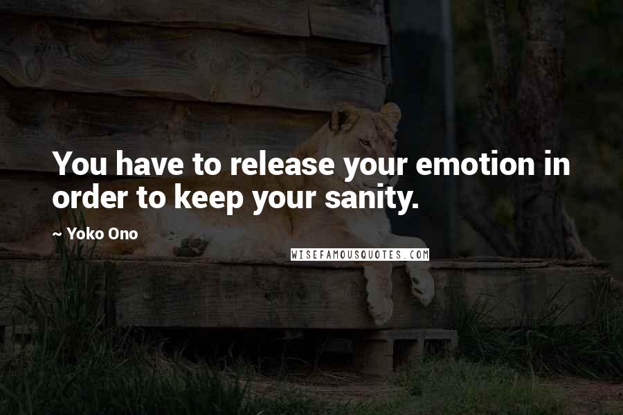 Yoko Ono Quotes: You have to release your emotion in order to keep your sanity.