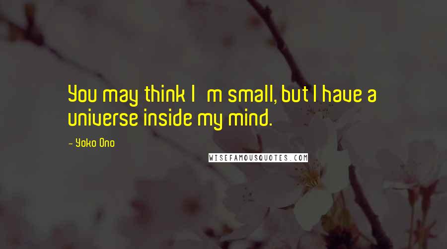 Yoko Ono Quotes: You may think I'm small, but I have a universe inside my mind.