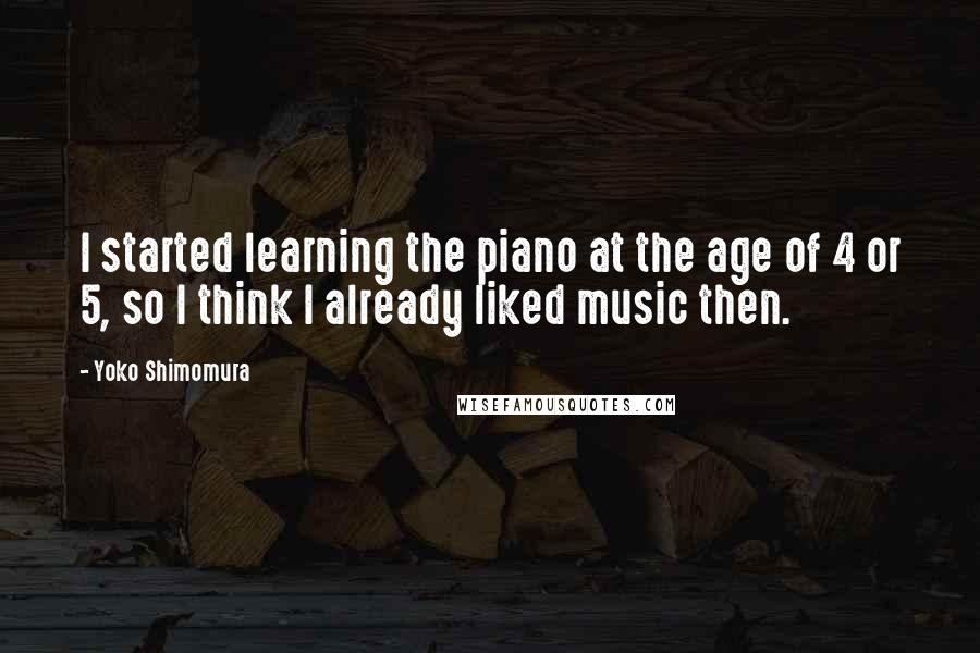 Yoko Shimomura Quotes: I started learning the piano at the age of 4 or 5, so I think I already liked music then.