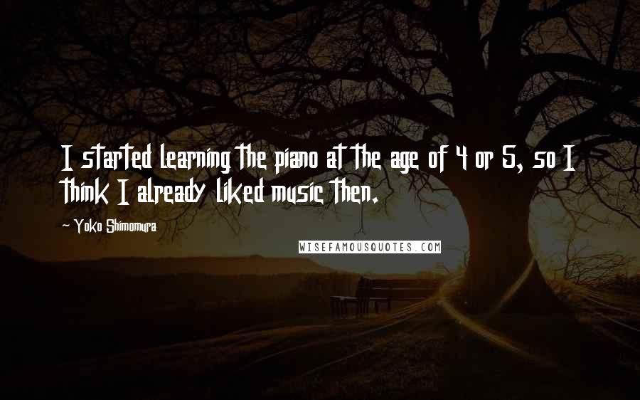 Yoko Shimomura Quotes: I started learning the piano at the age of 4 or 5, so I think I already liked music then.