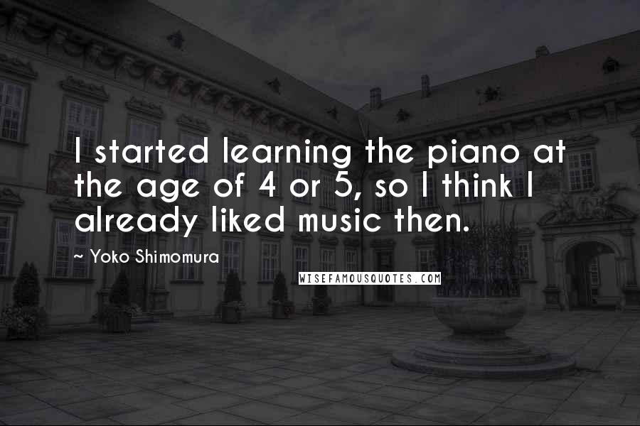 Yoko Shimomura Quotes: I started learning the piano at the age of 4 or 5, so I think I already liked music then.