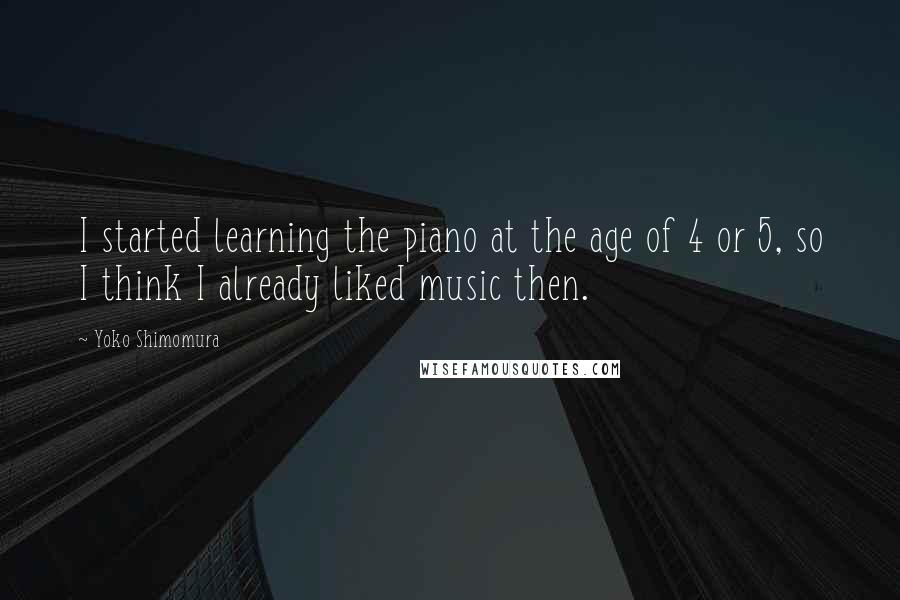 Yoko Shimomura Quotes: I started learning the piano at the age of 4 or 5, so I think I already liked music then.