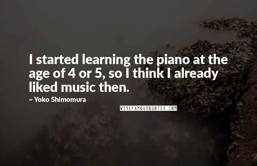 Yoko Shimomura Quotes: I started learning the piano at the age of 4 or 5, so I think I already liked music then.
