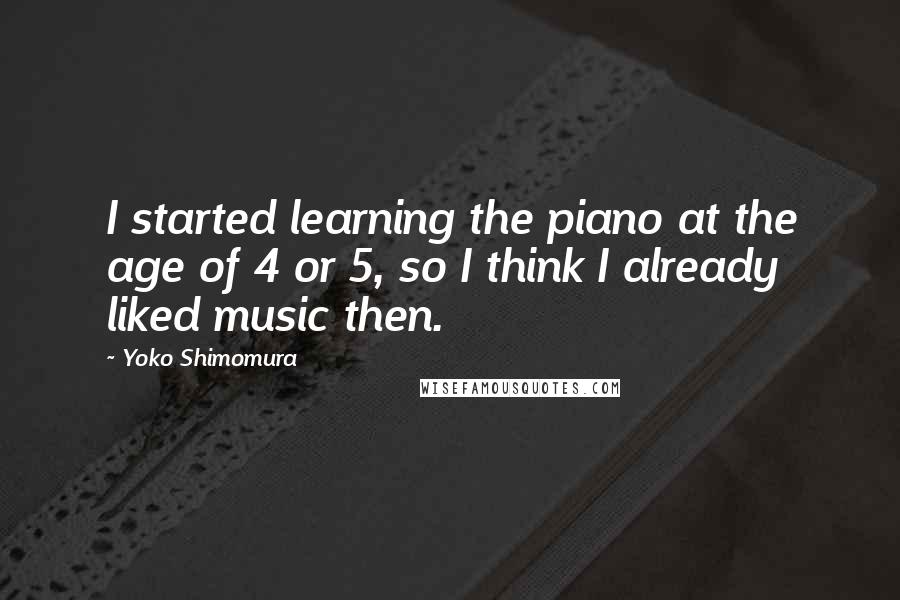 Yoko Shimomura Quotes: I started learning the piano at the age of 4 or 5, so I think I already liked music then.