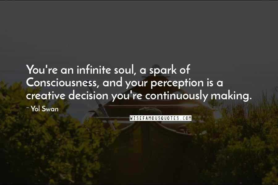 Yol Swan Quotes: You're an infinite soul, a spark of Consciousness, and your perception is a creative decision you're continuously making.