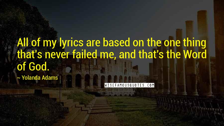 Yolanda Adams Quotes: All of my lyrics are based on the one thing that's never failed me, and that's the Word of God.