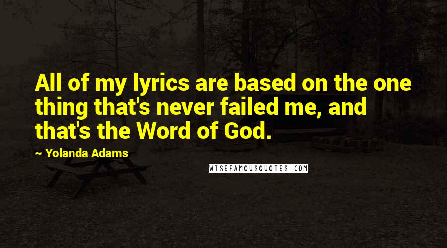 Yolanda Adams Quotes: All of my lyrics are based on the one thing that's never failed me, and that's the Word of God.