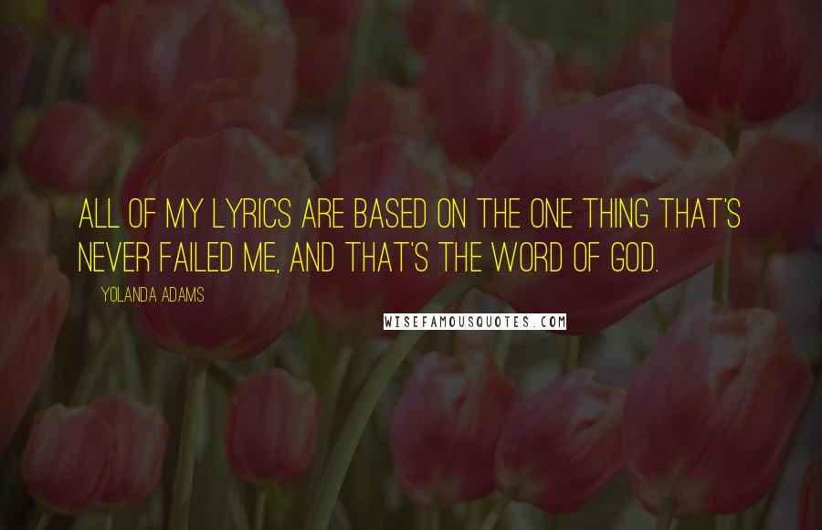 Yolanda Adams Quotes: All of my lyrics are based on the one thing that's never failed me, and that's the Word of God.