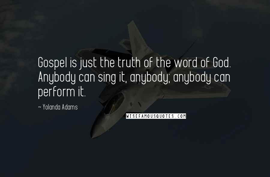 Yolanda Adams Quotes: Gospel is just the truth of the word of God. Anybody can sing it, anybody; anybody can perform it.