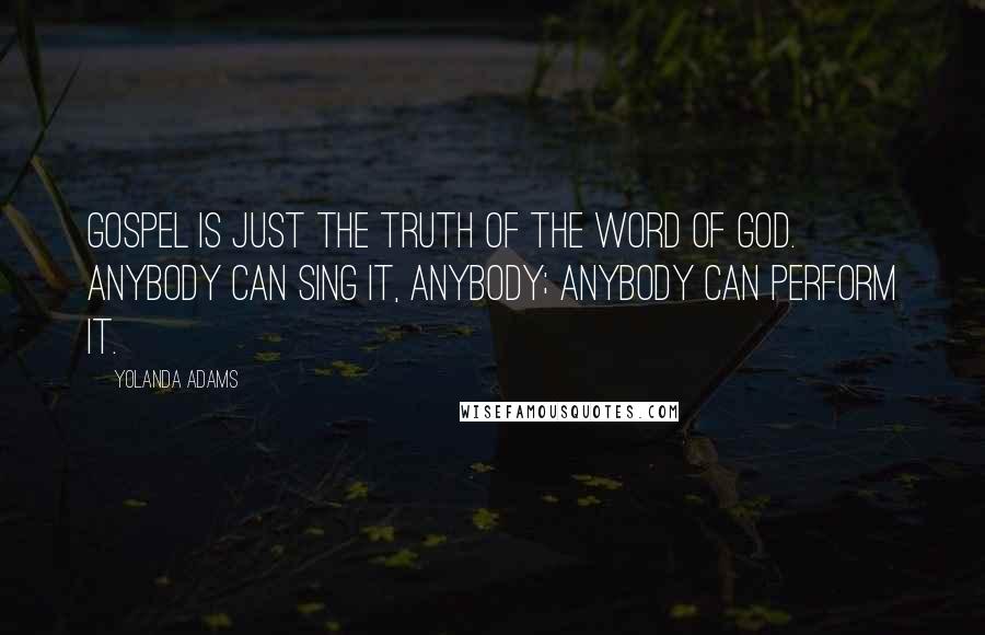 Yolanda Adams Quotes: Gospel is just the truth of the word of God. Anybody can sing it, anybody; anybody can perform it.