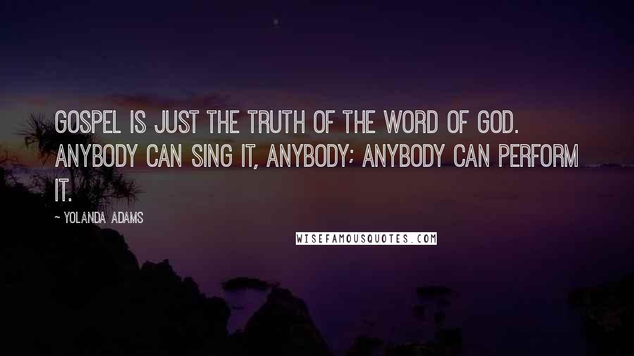 Yolanda Adams Quotes: Gospel is just the truth of the word of God. Anybody can sing it, anybody; anybody can perform it.