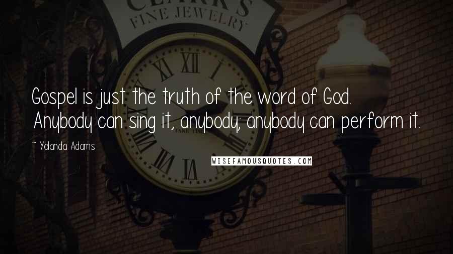 Yolanda Adams Quotes: Gospel is just the truth of the word of God. Anybody can sing it, anybody; anybody can perform it.