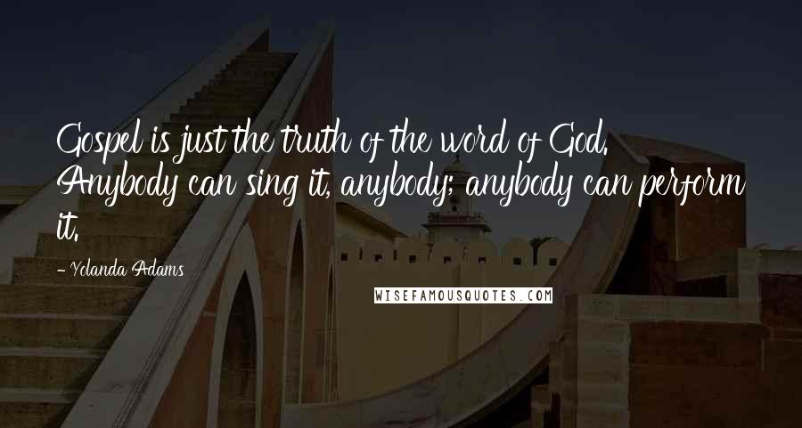 Yolanda Adams Quotes: Gospel is just the truth of the word of God. Anybody can sing it, anybody; anybody can perform it.