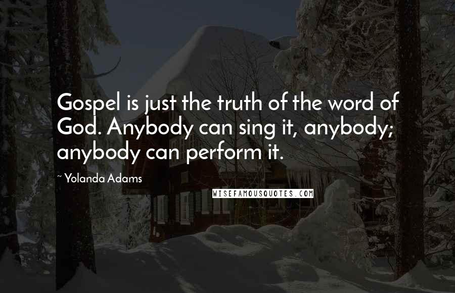 Yolanda Adams Quotes: Gospel is just the truth of the word of God. Anybody can sing it, anybody; anybody can perform it.