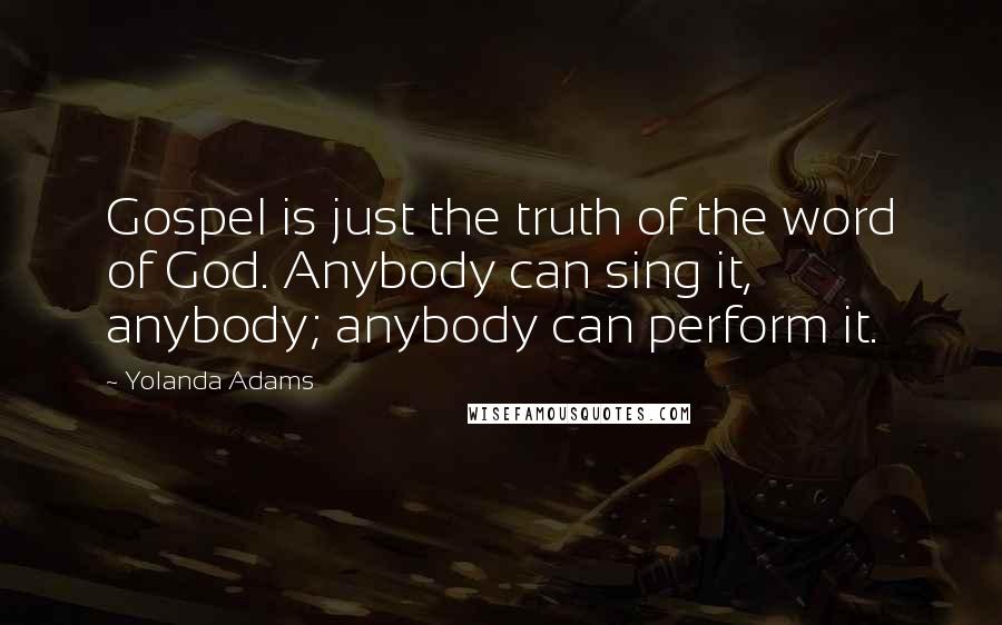 Yolanda Adams Quotes: Gospel is just the truth of the word of God. Anybody can sing it, anybody; anybody can perform it.