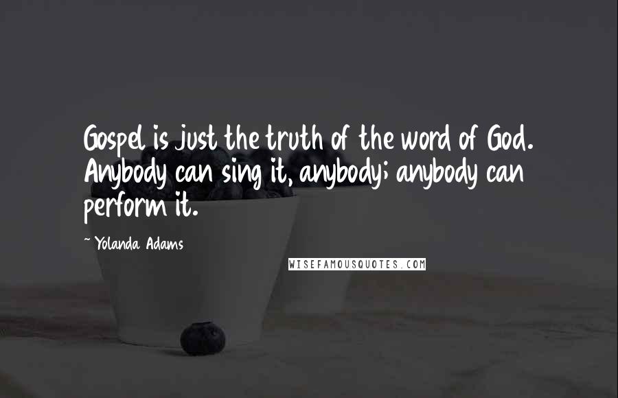 Yolanda Adams Quotes: Gospel is just the truth of the word of God. Anybody can sing it, anybody; anybody can perform it.