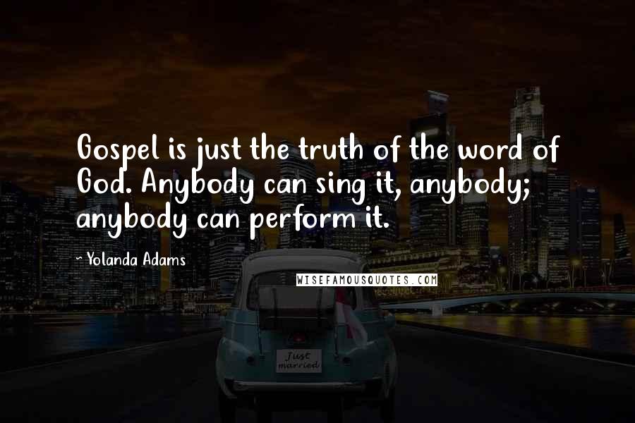 Yolanda Adams Quotes: Gospel is just the truth of the word of God. Anybody can sing it, anybody; anybody can perform it.